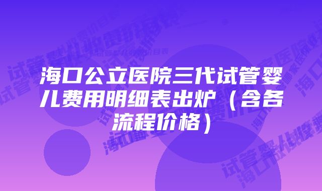 海口公立医院三代试管婴儿费用明细表出炉（含各流程价格）