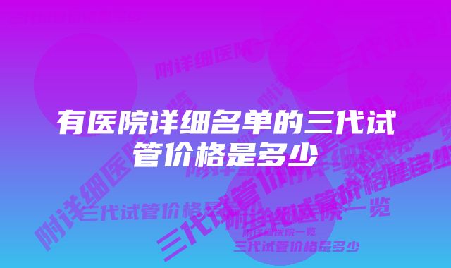 有医院详细名单的三代试管价格是多少