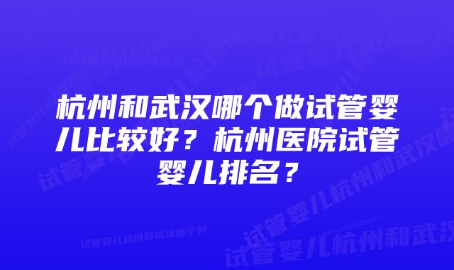 杭州和武汉哪个做试管婴儿比较好？杭州医院试管婴儿排名？