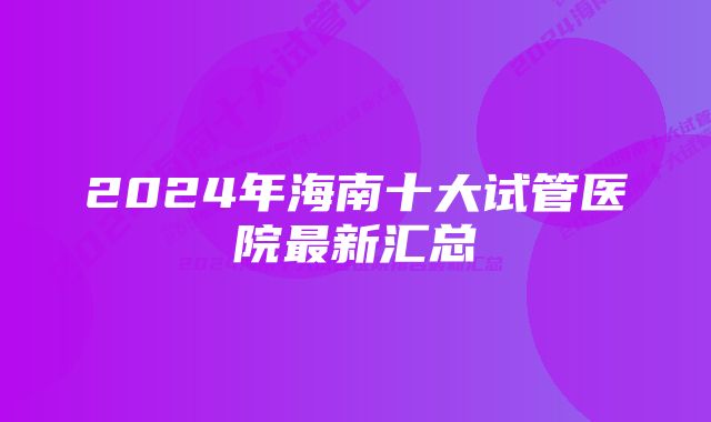 2024年海南十大试管医院最新汇总