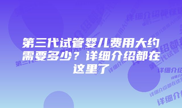 第三代试管婴儿费用大约需要多少？详细介绍都在这里了