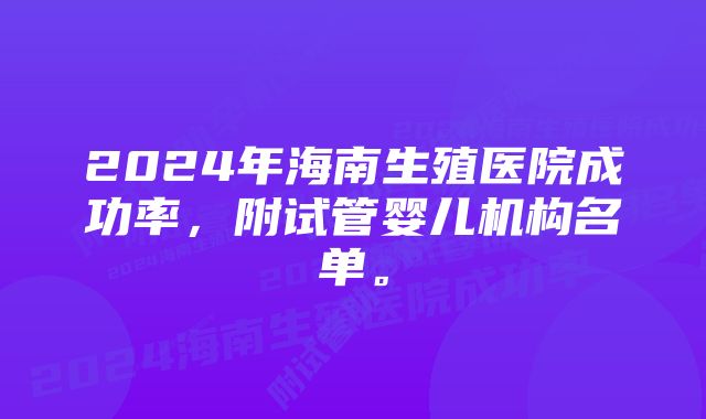 2024年海南生殖医院成功率，附试管婴儿机构名单。