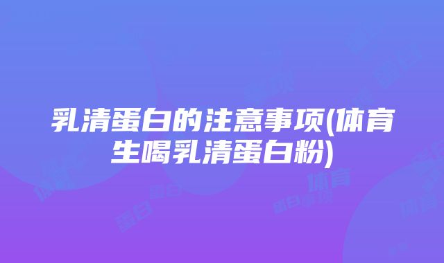 乳清蛋白的注意事项(体育生喝乳清蛋白粉)