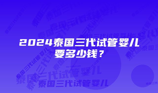 2024泰国三代试管婴儿要多少钱？