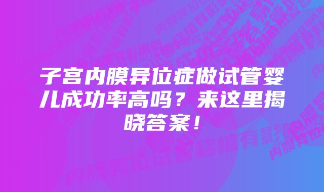 子宫内膜异位症做试管婴儿成功率高吗？来这里揭晓答案！