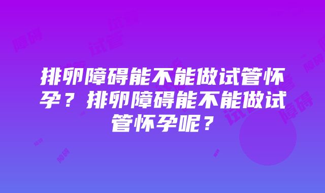 排卵障碍能不能做试管怀孕？排卵障碍能不能做试管怀孕呢？