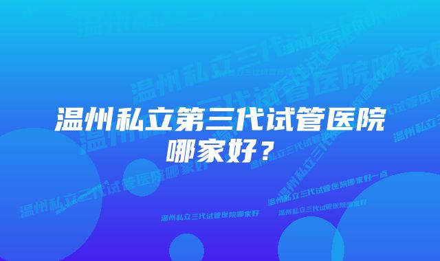 温州私立第三代试管医院哪家好？