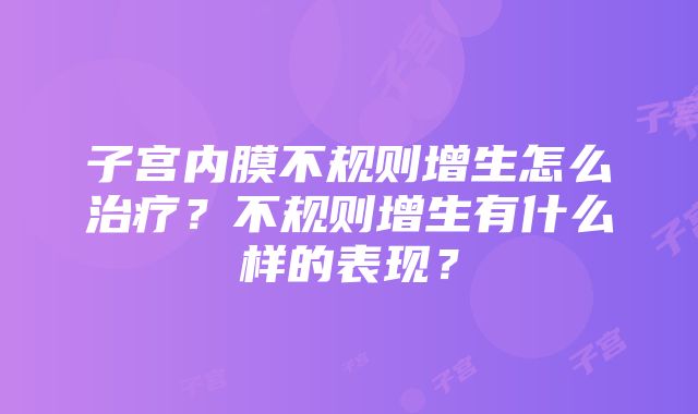 子宫内膜不规则增生怎么治疗？不规则增生有什么样的表现？