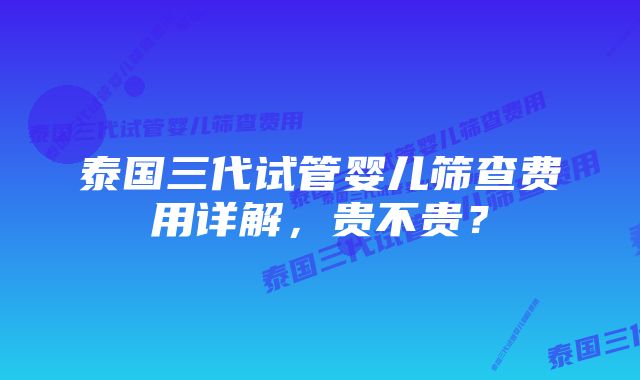 泰国三代试管婴儿筛查费用详解，贵不贵？