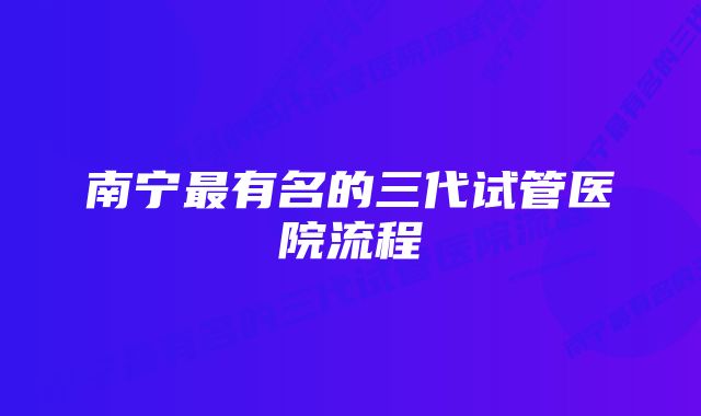 南宁最有名的三代试管医院流程