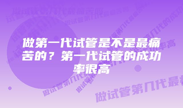 做第一代试管是不是最痛苦的？第一代试管的成功率很高