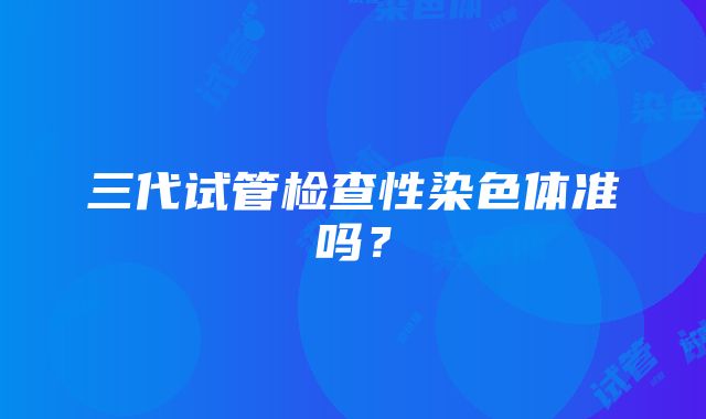 三代试管检查性染色体准吗？