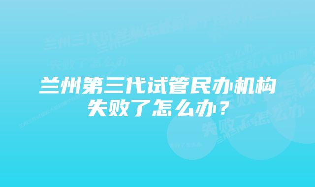 兰州第三代试管民办机构失败了怎么办？