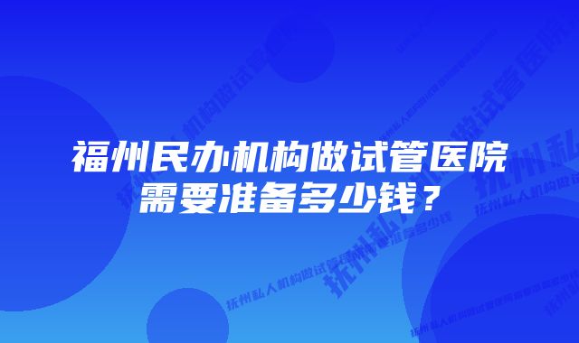 福州民办机构做试管医院需要准备多少钱？