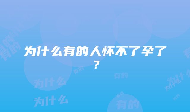 为什么有的人怀不了孕了？