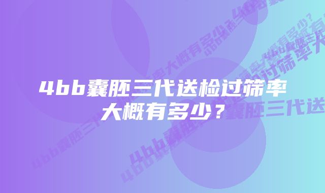 4bb囊胚三代送检过筛率大概有多少？