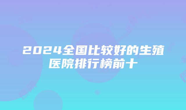 2024全国比较好的生殖医院排行榜前十