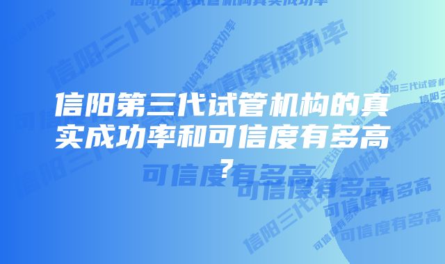 信阳第三代试管机构的真实成功率和可信度有多高？