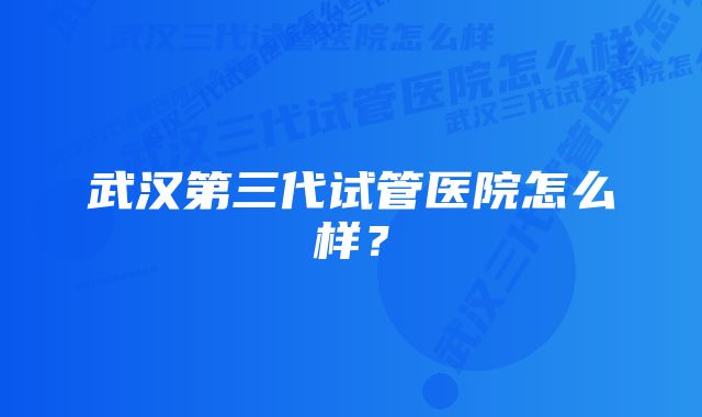 武汉第三代试管医院怎么样？