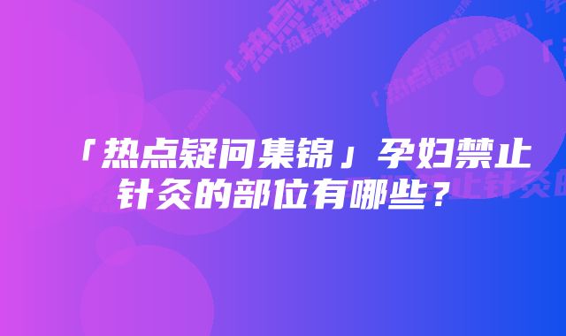 「热点疑问集锦」孕妇禁止针灸的部位有哪些？