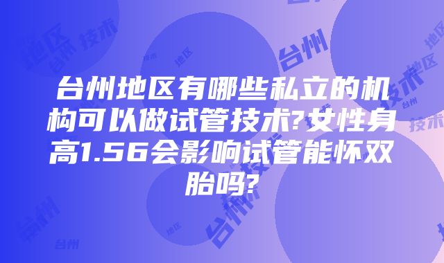 台州地区有哪些私立的机构可以做试管技术?女性身高1.56会影响试管能怀双胎吗?