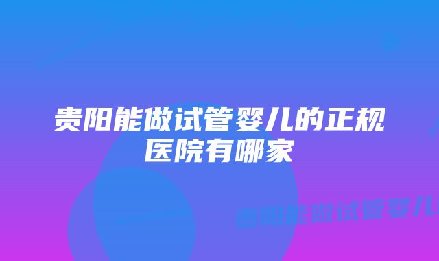 贵阳能做试管婴儿的正规医院有哪家