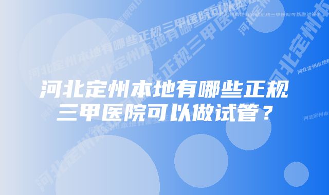 河北定州本地有哪些正规三甲医院可以做试管？