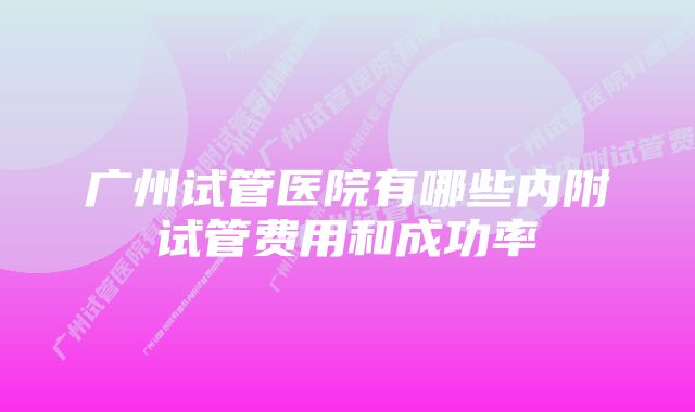 广州试管医院有哪些内附试管费用和成功率