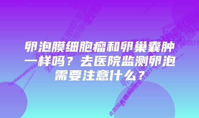 卵泡膜细胞瘤和卵巢囊肿一样吗？去医院监测卵泡需要注意什么？