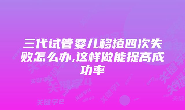 三代试管婴儿移植四次失败怎么办,这样做能提高成功率