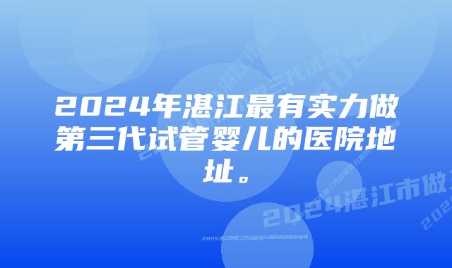 2024年湛江最有实力做第三代试管婴儿的医院地址。