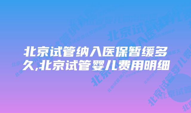 北京试管纳入医保暂缓多久,北京试管婴儿费用明细