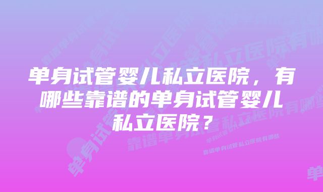 单身试管婴儿私立医院，有哪些靠谱的单身试管婴儿私立医院？