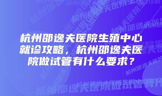 杭州邵逸夫医院生殖中心就诊攻略，杭州邵逸夫医院做试管有什么要求？