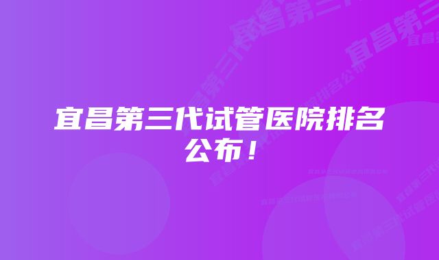 宜昌第三代试管医院排名公布！