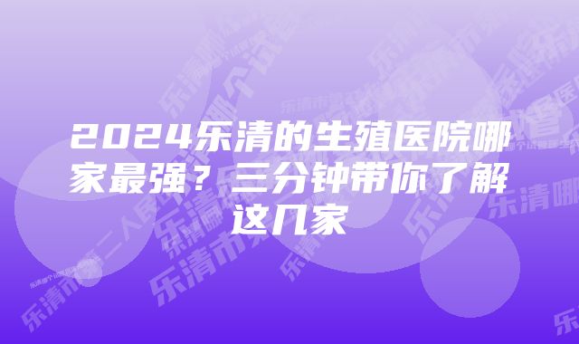 2024乐清的生殖医院哪家最强？三分钟带你了解这几家