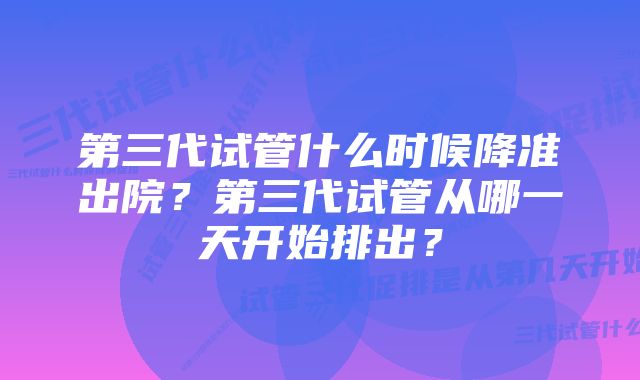 第三代试管什么时候降准出院？第三代试管从哪一天开始排出？