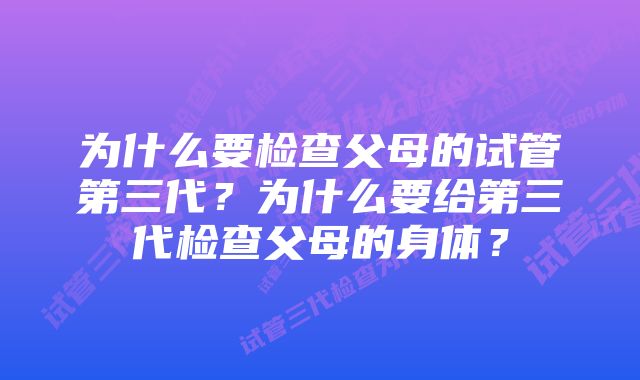 为什么要检查父母的试管第三代？为什么要给第三代检查父母的身体？