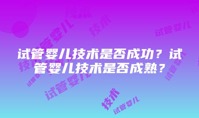 试管婴儿技术是否成功？试管婴儿技术是否成熟？