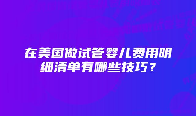 在美国做试管婴儿费用明细清单有哪些技巧？