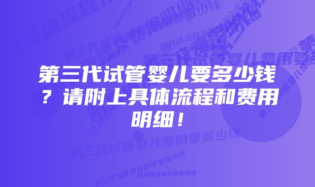 第三代试管婴儿要多少钱？请附上具体流程和费用明细！