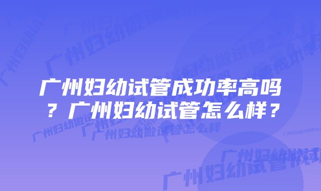 广州妇幼试管成功率高吗？广州妇幼试管怎么样？