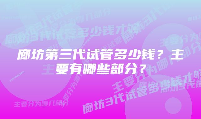 廊坊第三代试管多少钱？主要有哪些部分？