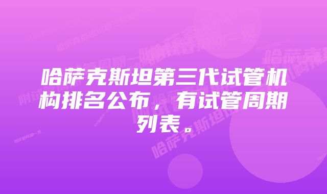 哈萨克斯坦第三代试管机构排名公布，有试管周期列表。