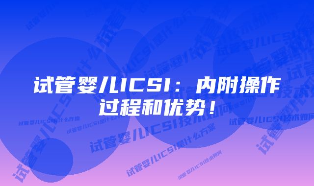 试管婴儿ICSI：内附操作过程和优势！