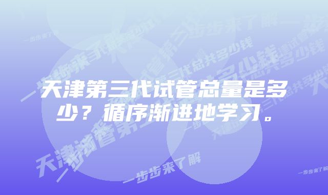 天津第三代试管总量是多少？循序渐进地学习。