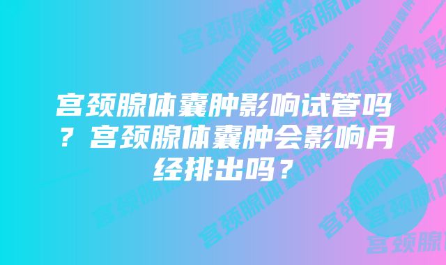 宫颈腺体囊肿影响试管吗？宫颈腺体囊肿会影响月经排出吗？