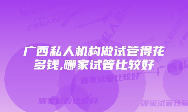 广西私人机构做试管得花多钱,哪家试管比较好