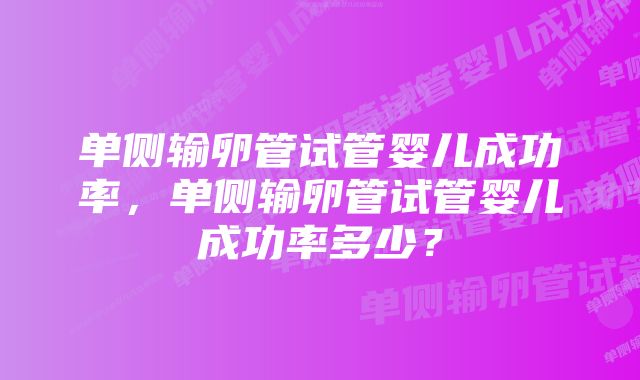 单侧输卵管试管婴儿成功率，单侧输卵管试管婴儿成功率多少？