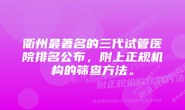 衢州最著名的三代试管医院排名公布，附上正规机构的筛查方法。